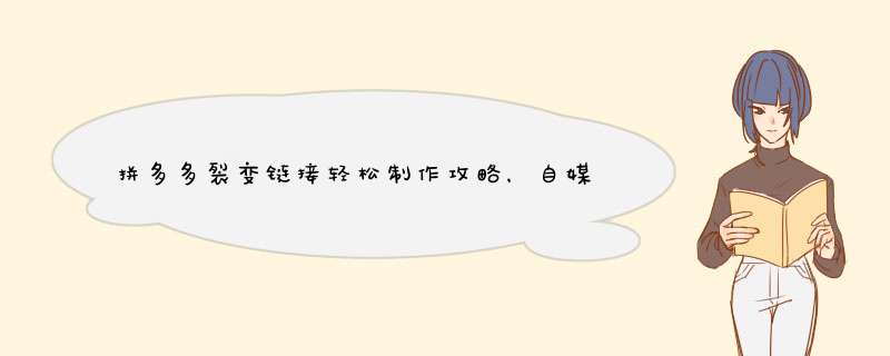 拼多多裂变链接轻松制作攻略，自媒体博主分享实用技巧
