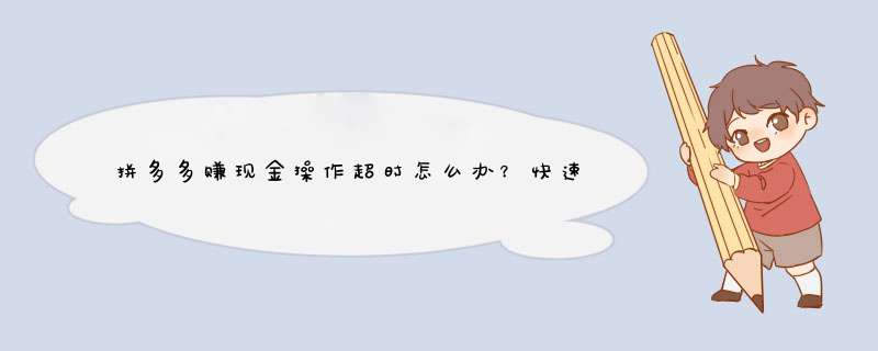 拼多多赚现金操作超时怎么办？快速解决赚现金超时的技巧揭秘