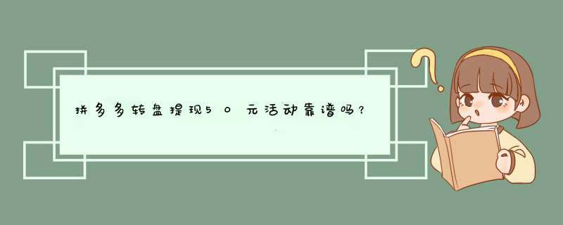 拼多多转盘提现50元活动靠谱吗？揭秘真实情况及参与攻略