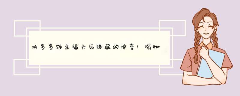 拼多多转盘福卡后隐藏的惊喜！揭秘背后的秘密