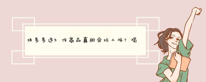拼多多选5件商品真的会坑人吗？揭秘真实情况与应对技巧