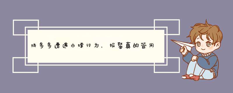 拼多多遭遇白嫖行为，报警真的管用吗？案例分析及建议分享