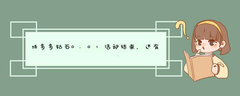 拼多多钻石0.01活动结束，还有更多福利等着你吗？
