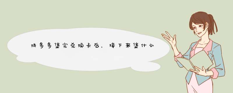 拼多多集完兑换卡后，接下来集什么好？资深自媒体博主分享攻略