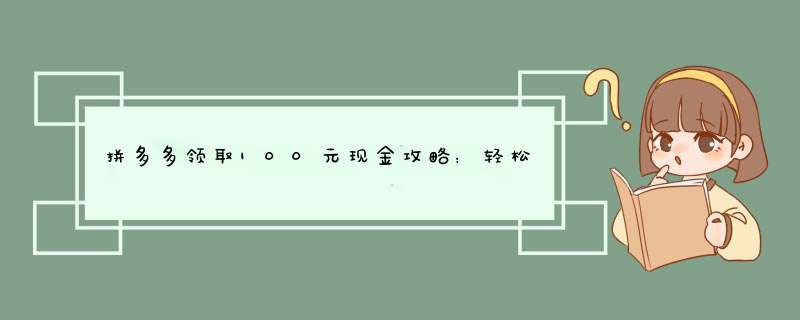 拼多多领取100元现金攻略：轻松赚钱，畅享购物！