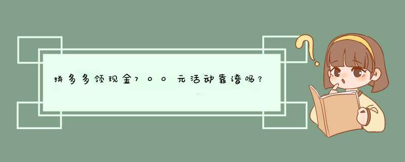 拼多多领现金700元活动靠谱吗？揭秘真实情况！