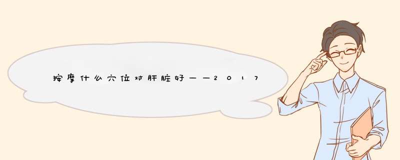 按摩什么穴位对肝脏好——2017养肝小常识