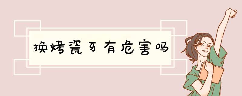换烤瓷牙有危害吗