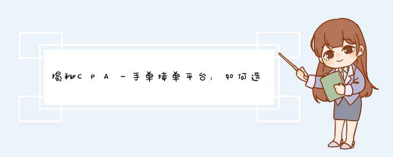 揭秘CPA一手单接单平台：如何选择靠谱的平台？