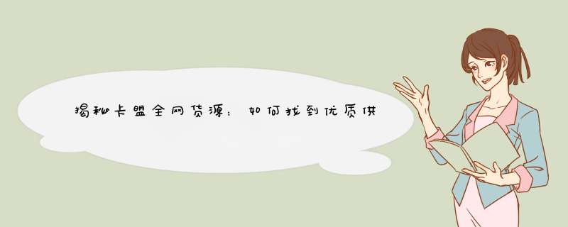揭秘卡盟全网货源：如何找到优质供应商？