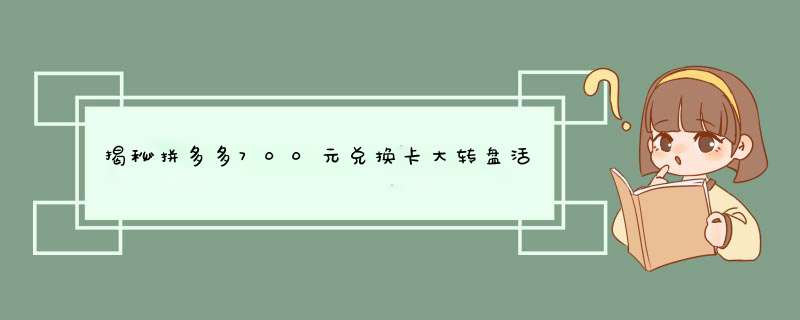 揭秘拼多多700元兑换卡大转盘活动攻略！