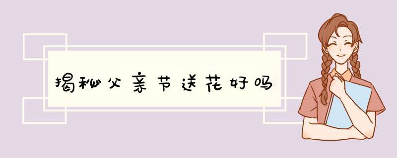 揭秘父亲节送花好吗