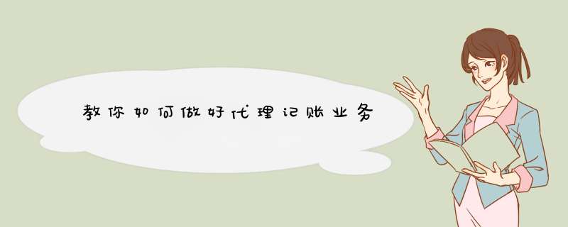 教你如何做好代理记账业务