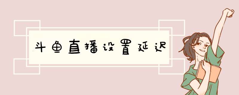 斗鱼直播设置延迟