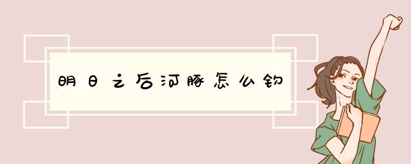 明日之后河豚怎么钓