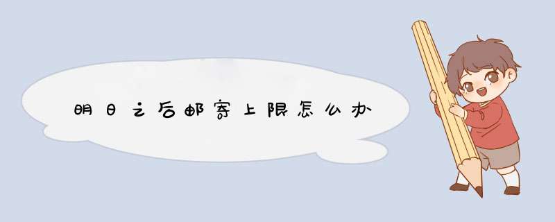 明日之后邮寄上限怎么办