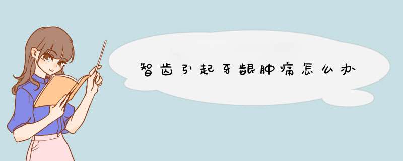 智齿引起牙龈肿痛怎么办