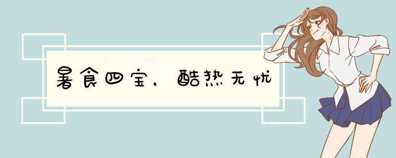 暑食四宝，酷热无忧