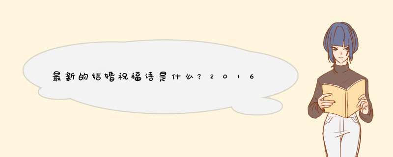 最新的结婚祝福语是什么？2016结婚祝福语大全