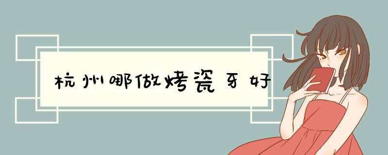杭州哪做烤瓷牙好