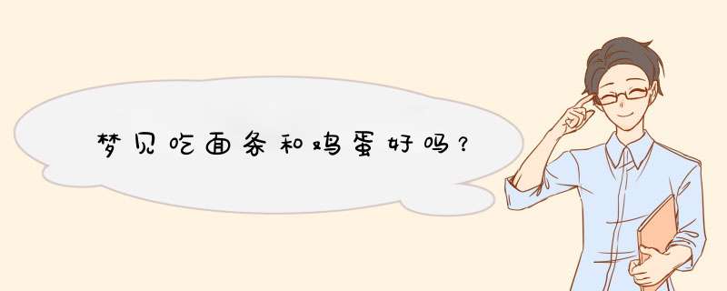 梦见吃面条和鸡蛋好吗？