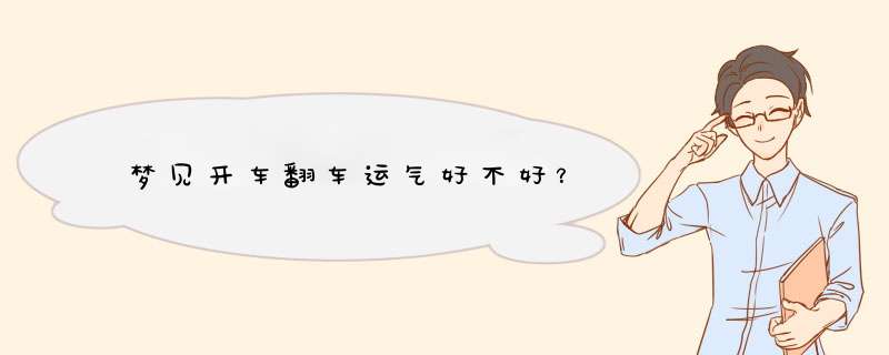 梦见开车翻车运气好不好？