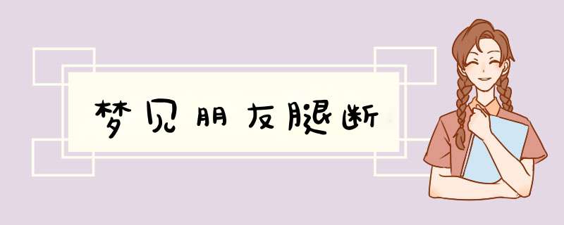 梦见朋友腿断