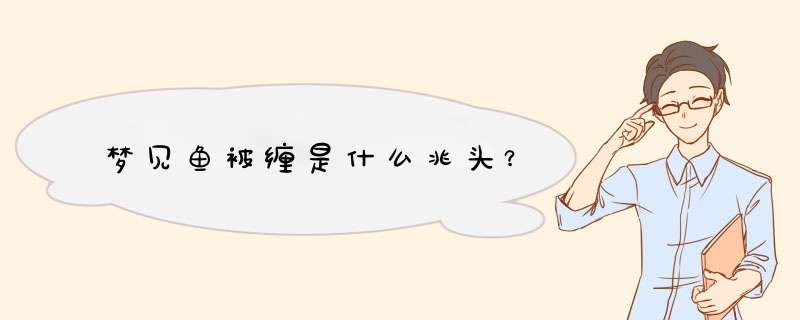 梦见鱼被缠是什么兆头？