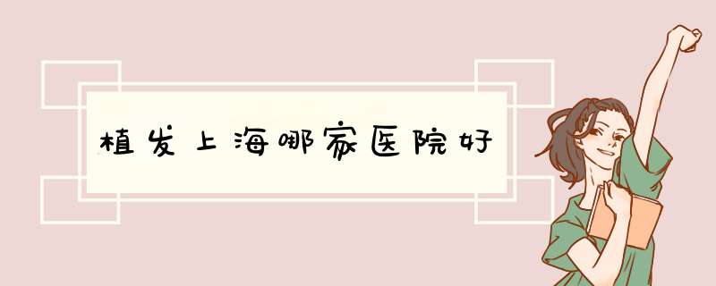 植发上海哪家医院好