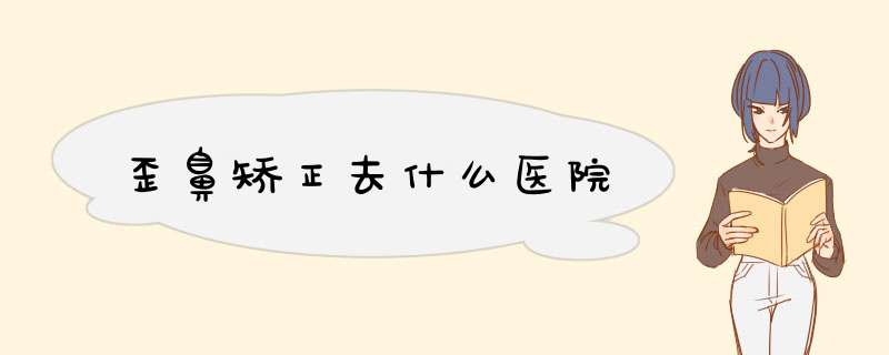 歪鼻矫正去什么医院