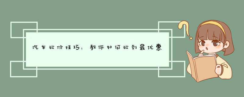 汽车砍价技巧：教你如何砍到最优惠的价格