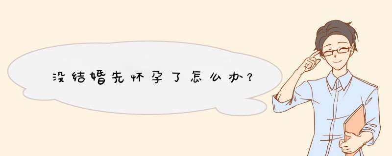 没结婚先怀孕了怎么办？
