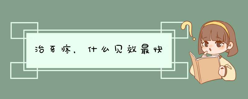 治牙疼，什么见效最快