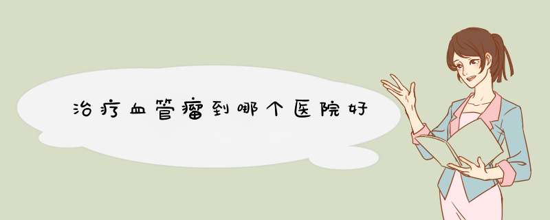治疗血管瘤到哪个医院好