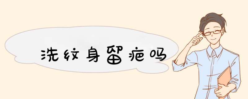 洗纹身留疤吗