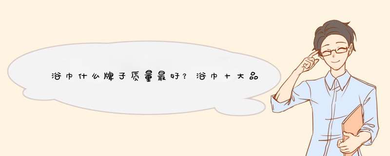 浴巾什么牌子质量最好？浴巾十大品牌排行榜