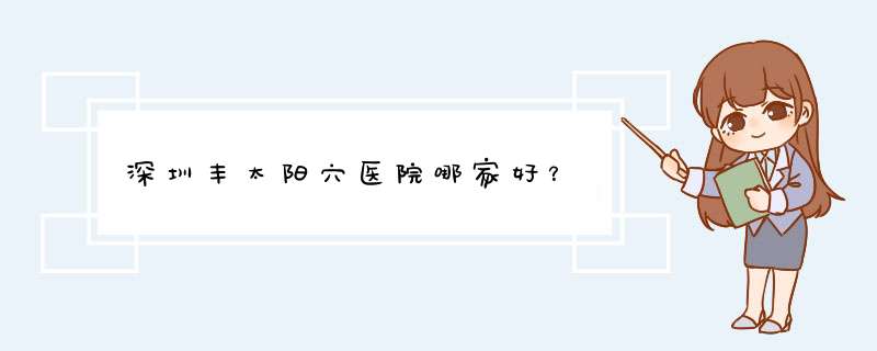 深圳丰太阳穴医院哪家好？