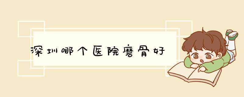 深圳哪个医院磨骨好