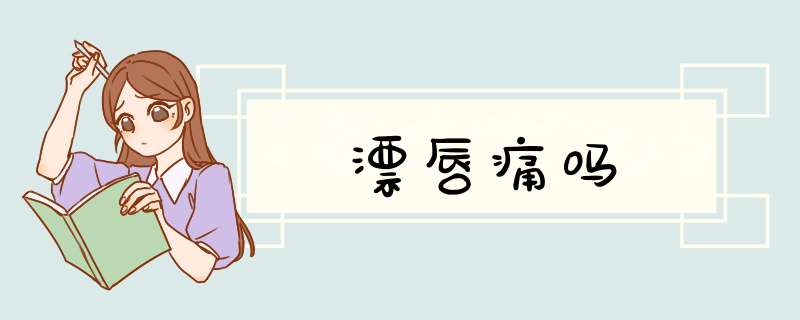 漂唇痛吗