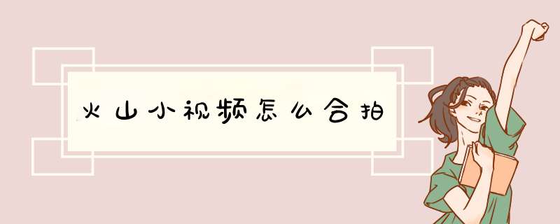 火山小视频怎么合拍