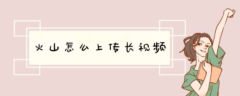火山怎么上传长视频