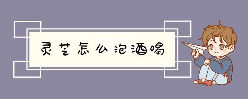 灵芝怎么泡酒喝