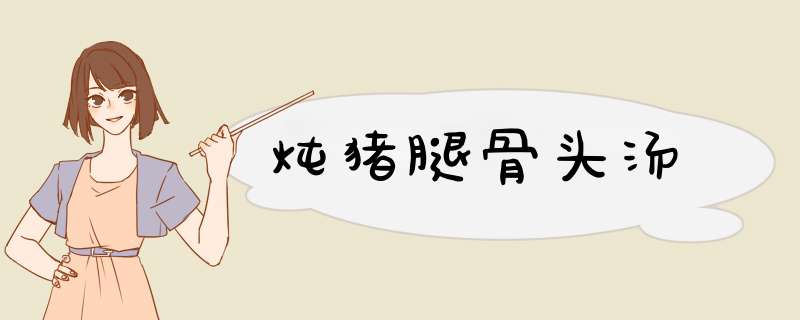 炖猪腿骨头汤