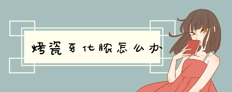 烤瓷牙化脓怎么办