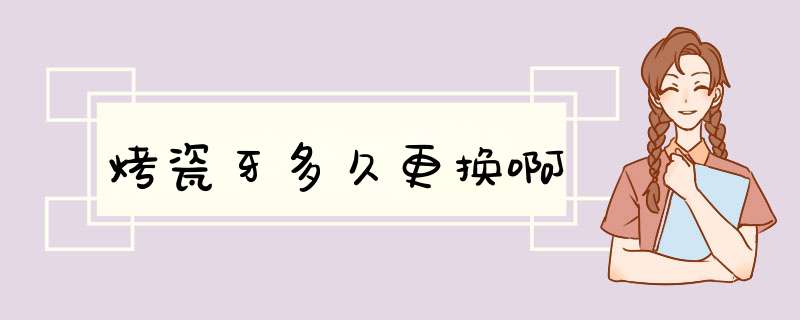 烤瓷牙多久更换啊