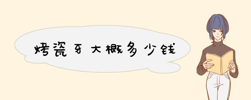 烤瓷牙大概多少钱