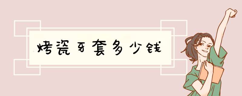 烤瓷牙套多少钱