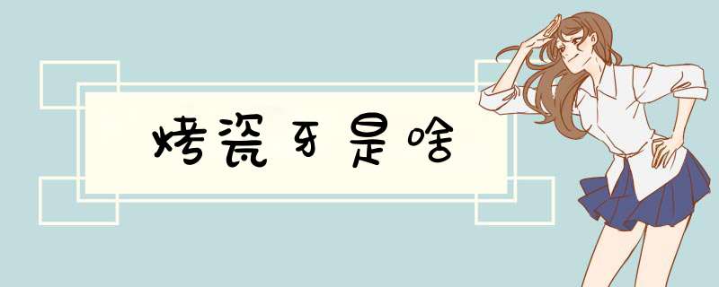 烤瓷牙是啥