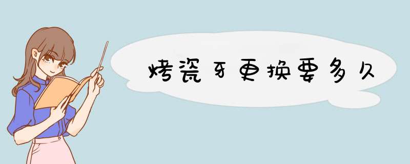 烤瓷牙更换要多久