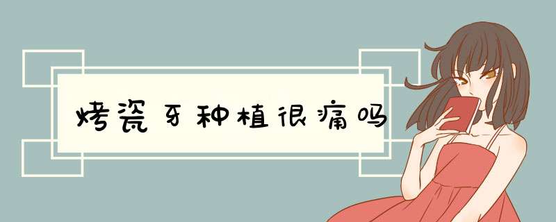 烤瓷牙种植很痛吗